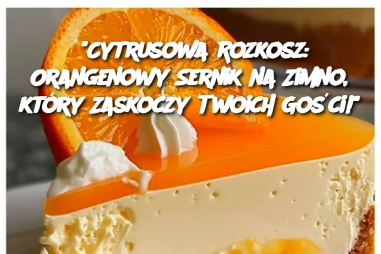 Cytrusowa Rozkosz: Orangenowy Sernik na Zimno, który Zaskoczy Twoich Gości!