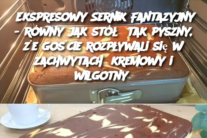 Ekspresowy Sernik Fantazyjny – równy jak stół tak pyszny, że goście rozpływali się w zachwytach kremowy i wilgotny